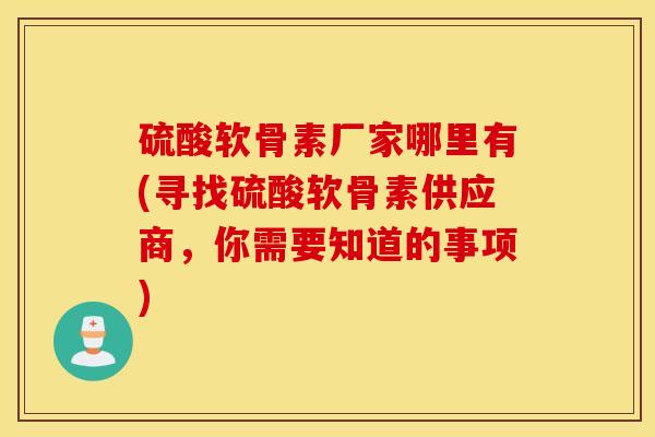 硫酸软骨素厂家哪里有(寻找硫酸软骨素供应商,你需要知道的事项) 硫酸软骨素厂家哪里有(寻找硫酸软骨素供应商,你需要知道的事项)