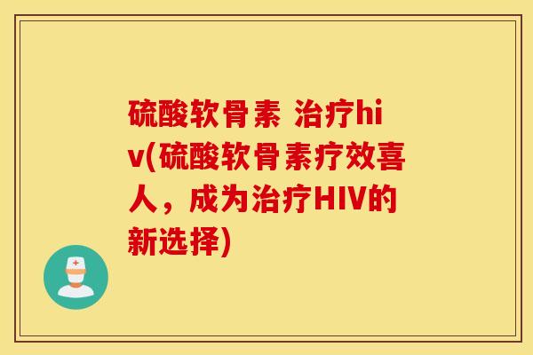 硫酸软骨素 hiv(硫酸软骨素疗效喜人,成为HIV的新选择) 硫酸软骨素 hiv(硫酸软骨素疗效喜人,成为HIV的新选择)