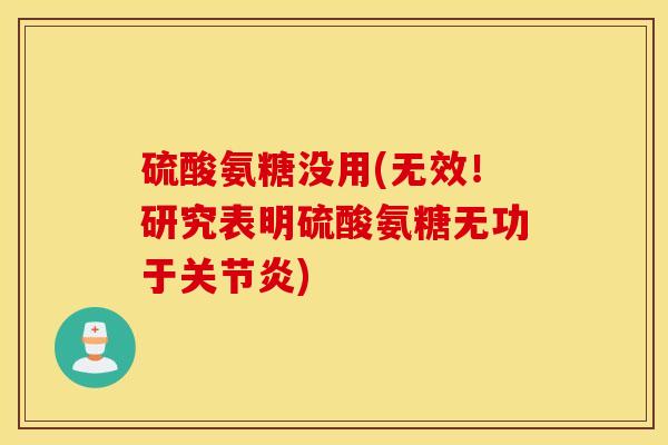 硫酸氨糖没用(无效!研究表明硫酸氨糖无功于) 硫酸氨糖没用(无效!研究表明硫酸氨糖无功于)