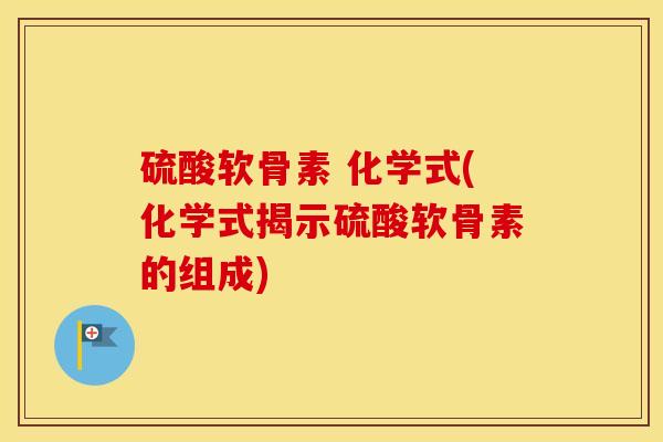硫酸软骨素 化学式(化学式揭示硫酸软骨素的组成) 硫酸软骨素 化学式(化学式揭示硫酸软骨素的组成)