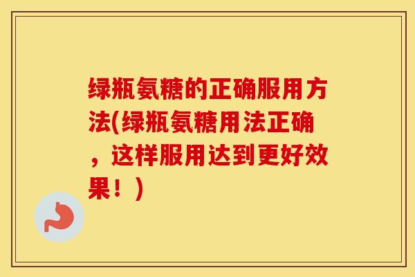 绿瓶氨糖的正确服用方法(绿瓶氨糖用法正确,这样服用达到更好效果!) 绿瓶氨糖的正确服用方法(绿瓶氨糖用法正确,这样服用达到更好效果!)