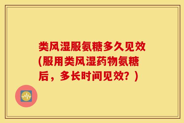 类服氨糖多久见效(服用类氨糖后,多长时间见效?) 类服氨糖多久见效(服用类氨糖后,多长时间见效?)