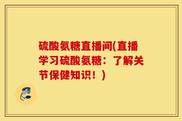 硫酸氨糖直播间(直播学习硫酸氨糖:了解关节保健知识!) 硫酸氨糖直播间(直播学习硫酸氨糖:了解关节保健知识!)
