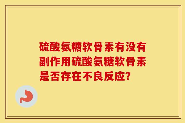 硫酸氨糖软骨素有没有副作用硫酸氨糖软骨素是否存在不良反应? 硫酸氨糖软骨素有没有副作用硫酸氨糖软骨素是否存在不良反应?