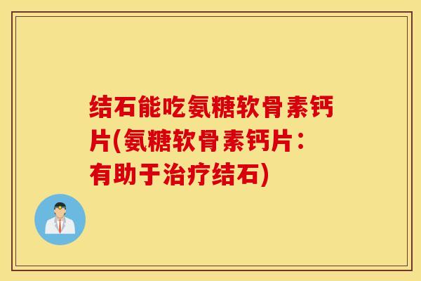 结石能吃氨糖软骨素钙片(氨糖软骨素钙片:有助于结石) 结石能吃氨糖软骨素钙片(氨糖软骨素钙片:有助于结石)