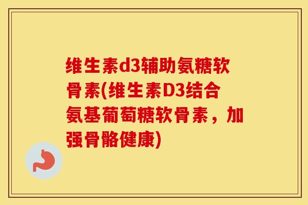 维生素d3辅助氨糖软骨素(维生素D3结合氨基葡萄糖软骨素，加强骨骼健康)