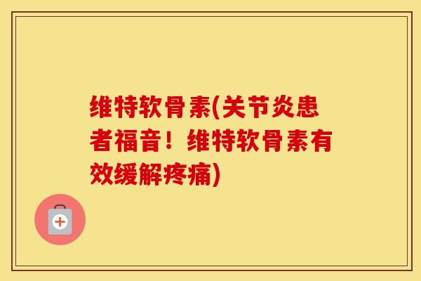 维特软骨素(患者福音!维特软骨素有效缓解) 维特软骨素(患者福音!维特软骨素有效缓解)