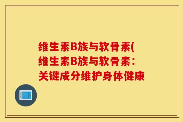 维生素B族与软骨素(维生素B族与软骨素:关键成分维护身体健康 维生素B族与软骨素(维生素B族与软骨素:关键成分维护身体健康