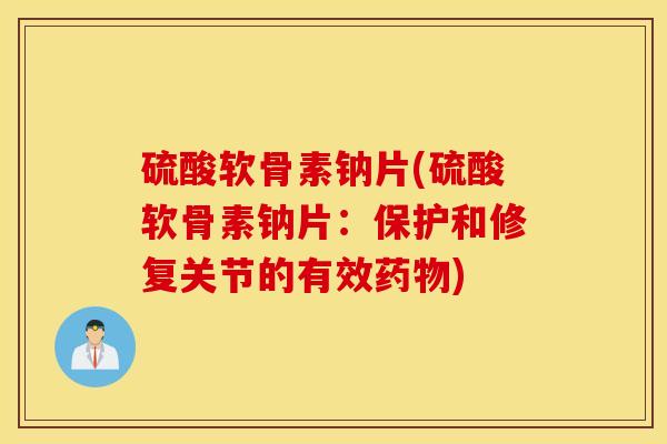 硫酸软骨素钠片(硫酸软骨素钠片：保护和修复关节的有效)