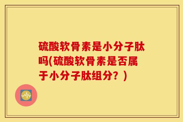 硫酸软骨素是小分子肽吗(硫酸软骨素是否属于小分子肽组分?) 硫酸软骨素是小分子肽吗(硫酸软骨素是否属于小分子肽组分?)