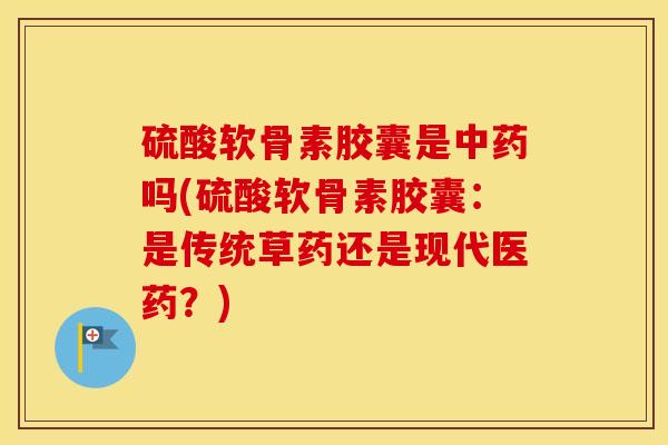 硫酸软骨素胶囊是吗(硫酸软骨素胶囊:是传统草药还是现代医药?) 硫酸软骨素胶囊是吗(硫酸软骨素胶囊:是传统草药还是现代医药?)