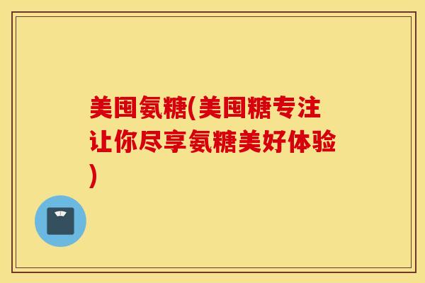 美囤氨糖(美囤糖专注让你尽享氨糖美好体验) 美囤氨糖(美囤糖专注让你尽享氨糖美好体验)