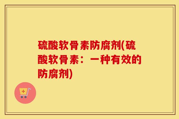 硫酸软骨素防腐剂(硫酸软骨素：一种有效的防腐剂)