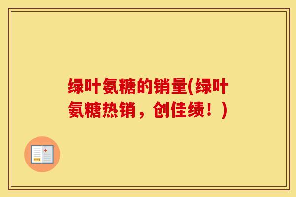 绿叶氨糖的销量(绿叶氨糖热销,创佳绩!) 绿叶氨糖的销量(绿叶氨糖热销,创佳绩!)