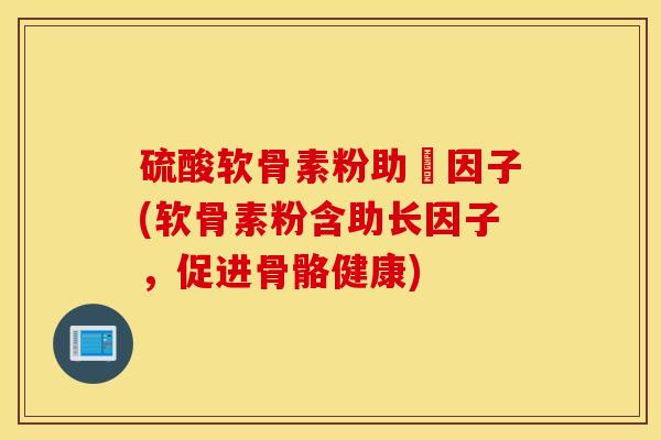 硫酸软骨素粉助長因子(软骨素粉含助长因子,促进骨骼健康) 硫酸软骨素粉助長因子(软骨素粉含助长因子,促进骨骼健康)