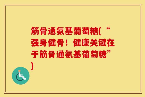 筋骨通氨基葡萄糖(“强身健骨!健康关键在于筋骨通氨基葡萄糖”) 筋骨通氨基葡萄糖(“强身健骨!健康关键在于筋骨通氨基葡萄糖”)