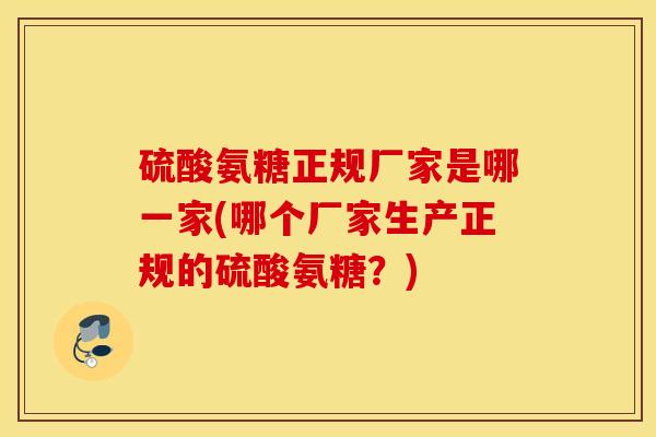硫酸氨糖正规厂家是哪一家(哪个厂家生产正规的硫酸氨糖?) 硫酸氨糖正规厂家是哪一家(哪个厂家生产正规的硫酸氨糖?)