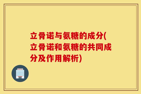 立骨诺与氨糖的成分(立骨诺和氨糖的共同成分及作用解析)
