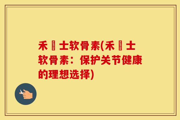 禾慱士软骨素(禾慱士软骨素:保护关节健康的理想选择) 禾慱士软骨素(禾慱士软骨素:保护关节健康的理想选择)