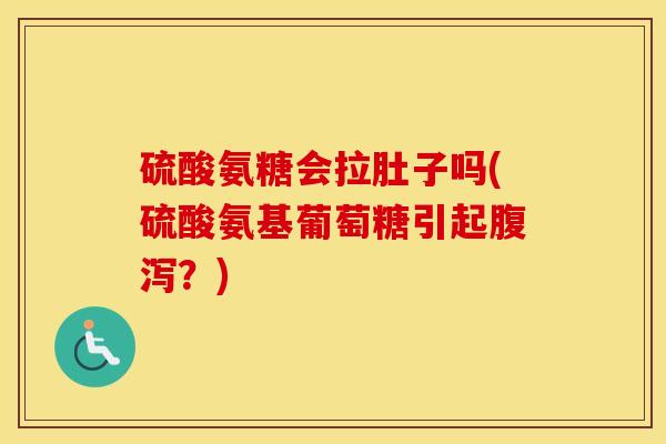 硫酸氨糖会拉肚子吗(硫酸氨基葡萄糖引起?) 硫酸氨糖会拉肚子吗(硫酸氨基葡萄糖引起?)