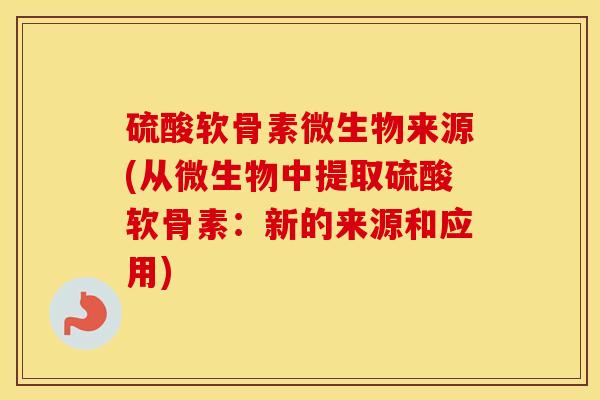 硫酸软骨素微生物来源(从微生物中提取硫酸软骨素:新的来源和应用) 硫酸软骨素微生物来源(从微生物中提取硫酸软骨素:新的来源和应用)