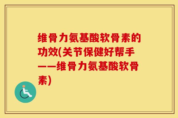 维骨力氨基酸软骨素的功效(关节保健好帮手——维骨力氨基酸软骨素) 维骨力氨基酸软骨素的功效(关节保健好帮手——维骨力氨基酸软骨素)