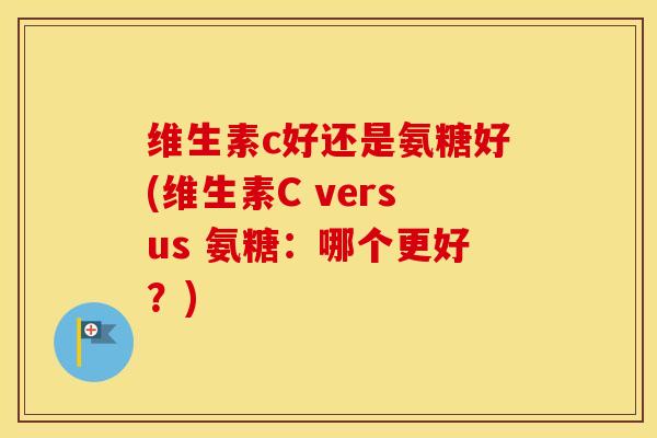 维生素c好还是氨糖好(维生素C versus 氨糖：哪个更好？)