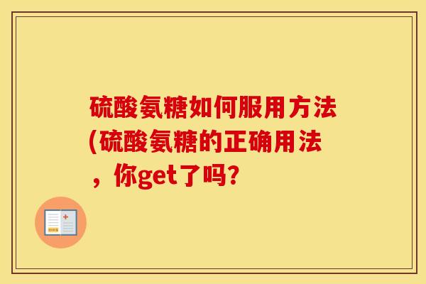硫酸氨糖如何服用方法(硫酸氨糖的正确用法，你get了吗？