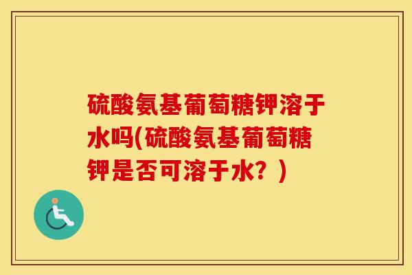 硫酸氨基葡萄糖钾溶于水吗(硫酸氨基葡萄糖钾是否可溶于水？)