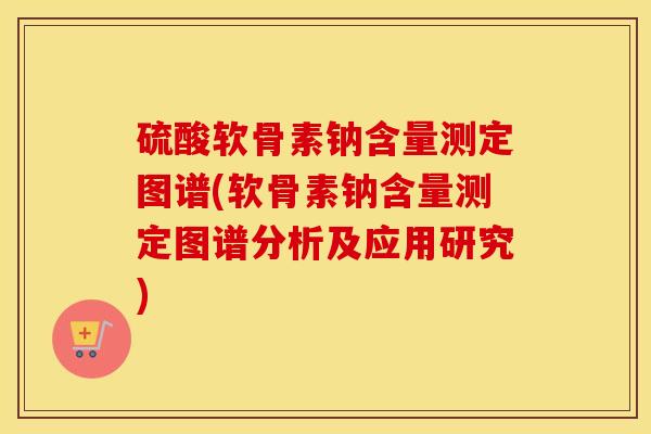 硫酸软骨素钠含量测定图谱(软骨素钠含量测定图谱分析及应用研究) 硫酸软骨素钠含量测定图谱(软骨素钠含量测定图谱分析及应用研究)