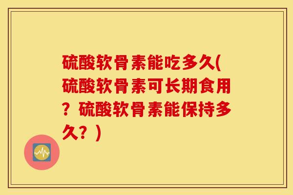 硫酸软骨素能吃多久(硫酸软骨素可长期食用?硫酸软骨素能保持多久?) 硫酸软骨素能吃多久(硫酸软骨素可长期食用?硫酸软骨素能保持多久?)
