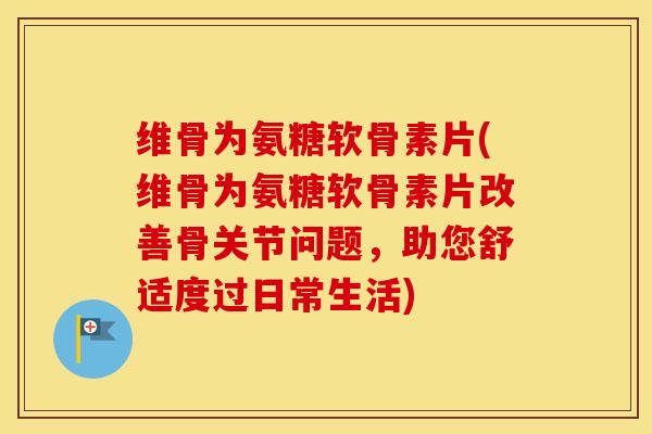 维骨为氨糖软骨素片(维骨为氨糖软骨素片改善骨关节问题,助您舒适度过日常生活) 维骨为氨糖软骨素片(维骨为氨糖软骨素片改善骨关节问题,助您舒适度过日常生活)