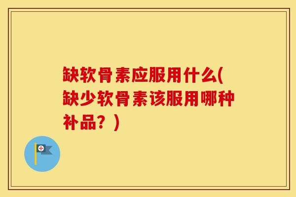 缺软骨素应服用什么(缺少软骨素该服用哪种补品？)