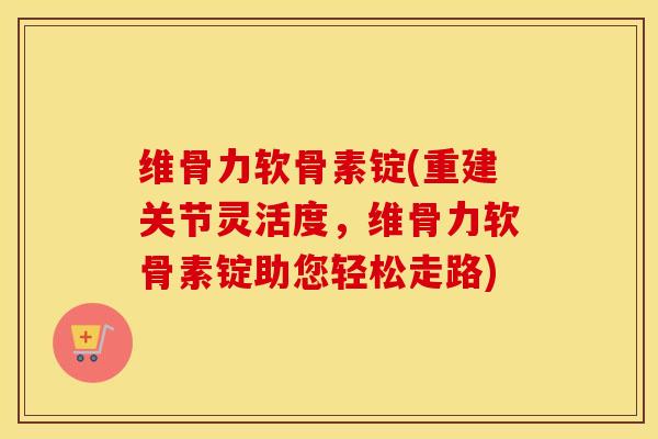 维骨力软骨素锭(重建关节灵活度,维骨力软骨素锭助您轻松走路) 维骨力软骨素锭(重建关节灵活度,维骨力软骨素锭助您轻松走路)