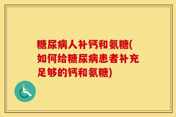 人补钙和氨糖(如何给患者补充足够的钙和氨糖) 人补钙和氨糖(如何给患者补充足够的钙和氨糖)