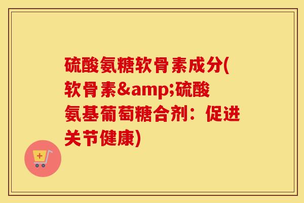 硫酸氨糖软骨素成分(软骨素&硫酸氨基葡萄糖合剂:促进关节健康) 硫酸氨糖软骨素成分(软骨素&硫酸氨基葡萄糖合剂:促进关节健康)