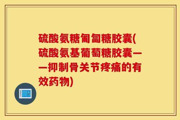 硫酸氨糖匍匐糖胶囊(硫酸氨基葡萄糖胶囊——抑制骨关节的有效) 硫酸氨糖匍匐糖胶囊(硫酸氨基葡萄糖胶囊——抑制骨关节的有效)