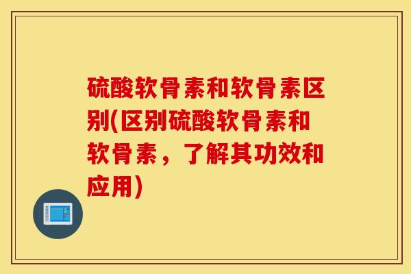 硫酸软骨素和软骨素区别(区别硫酸软骨素和软骨素,了解其功效和应用) 硫酸软骨素和软骨素区别(区别硫酸软骨素和软骨素,了解其功效和应用)