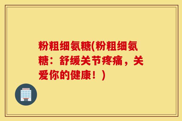 粉粗细氨糖(粉粗细氨糖:舒缓关节,关爱你的健康!) 粉粗细氨糖(粉粗细氨糖:舒缓关节,关爱你的健康!)