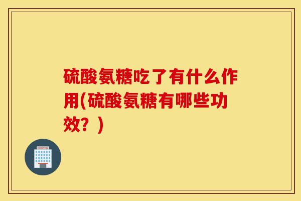 硫酸氨糖吃了有什么作用(硫酸氨糖有哪些功效?) 硫酸氨糖吃了有什么作用(硫酸氨糖有哪些功效?)