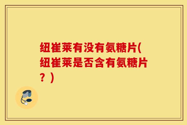 纽崔莱有没有氨糖片(纽崔莱是否含有氨糖片?) 纽崔莱有没有氨糖片(纽崔莱是否含有氨糖片?)