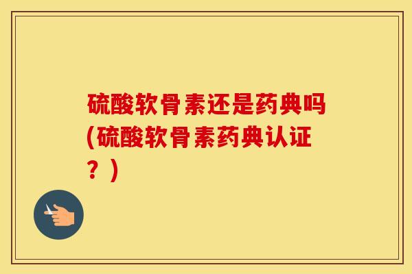 硫酸软骨素还是药典吗(硫酸软骨素药典认证？)