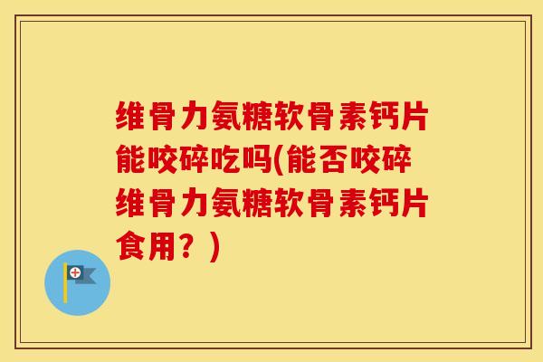 维骨力氨糖软骨素钙片能咬碎吃吗(能否咬碎维骨力氨糖软骨素钙片食用?) 维骨力氨糖软骨素钙片能咬碎吃吗(能否咬碎维骨力氨糖软骨素钙片食用?)