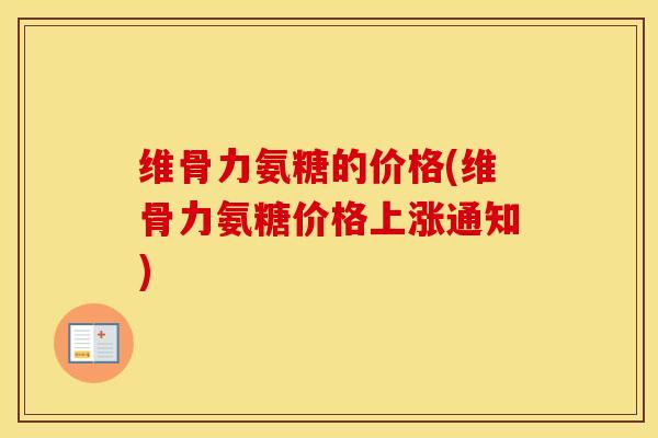维骨力氨糖的价格(维骨力氨糖价格上涨通知) 维骨力氨糖的价格(维骨力氨糖价格上涨通知)