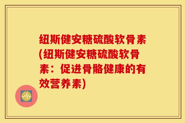 纽斯健安糖硫酸软骨素(纽斯健安糖硫酸软骨素：促进骨骼健康的有效营养素)