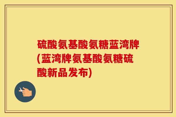 硫酸氨基酸氨糖蓝湾牌(蓝湾牌氨基酸氨糖硫酸新品发布) 硫酸氨基酸氨糖蓝湾牌(蓝湾牌氨基酸氨糖硫酸新品发布)
