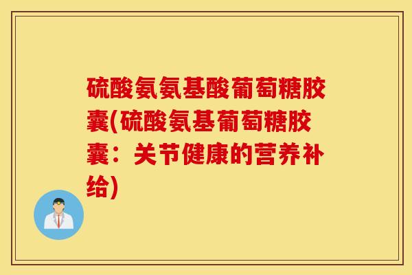 硫酸氨氨基酸葡萄糖胶囊(硫酸氨基葡萄糖胶囊：关节健康的营养补给)