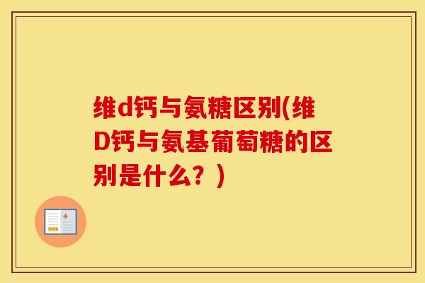 维d钙与氨糖区别(维D钙与氨基葡萄糖的区别是什么?) 维d钙与氨糖区别(维D钙与氨基葡萄糖的区别是什么?)