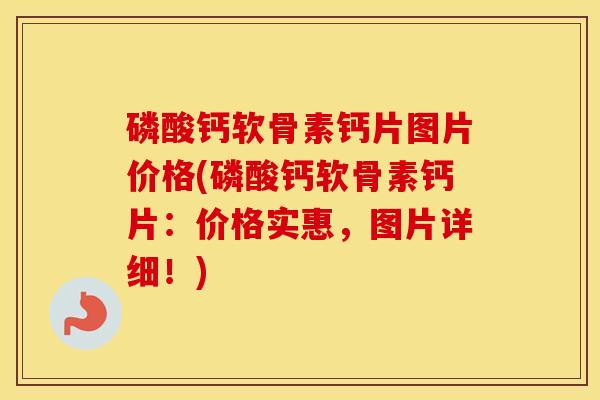 磷酸钙软骨素钙片图片价格(磷酸钙软骨素钙片:价格实惠,图片详细!) 磷酸钙软骨素钙片图片价格(磷酸钙软骨素钙片:价格实惠,图片详细!)