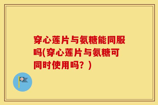 穿心莲片与氨糖能同服吗(穿心莲片与氨糖可同时使用吗?) 穿心莲片与氨糖能同服吗(穿心莲片与氨糖可同时使用吗?)